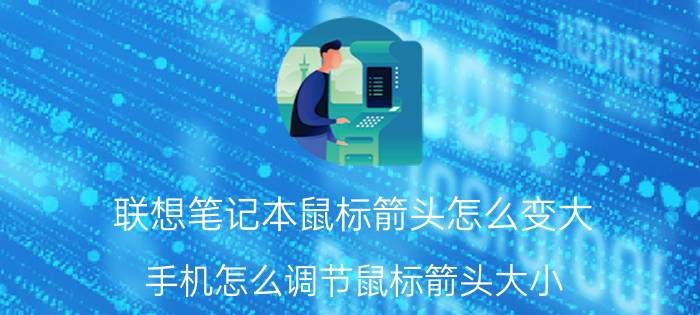 联想笔记本鼠标箭头怎么变大 手机怎么调节鼠标箭头大小？